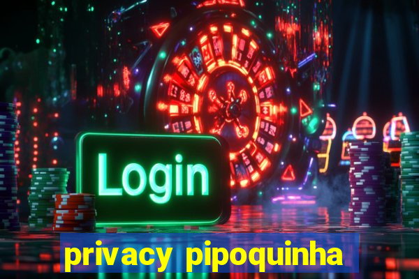 privacy pipoquinha